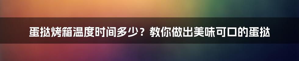 蛋挞烤箱温度时间多少？教你做出美味可口的蛋挞