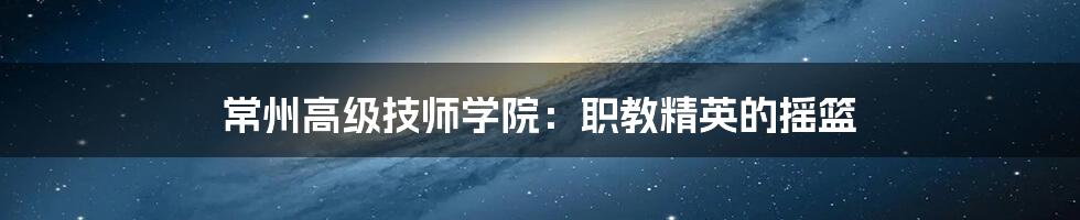 常州高级技师学院：职教精英的摇篮