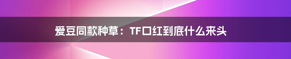 爱豆同款种草：TF口红到底什么来头