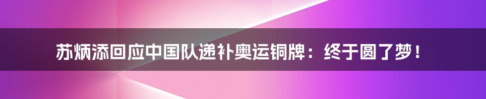 苏炳添回应中国队递补奥运铜牌：终于圆了梦！