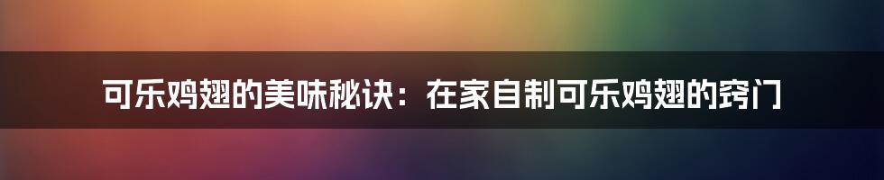 可乐鸡翅的美味秘诀：在家自制可乐鸡翅的窍门