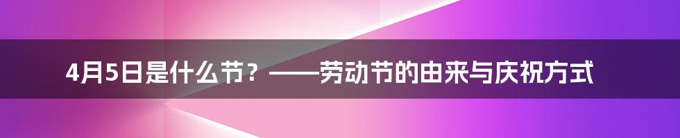 4月5日是什么节？——劳动节的由来与庆祝方式