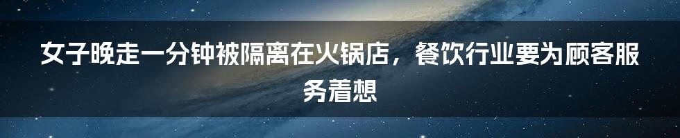 女子晚走一分钟被隔离在火锅店，餐饮行业要为顾客服务着想