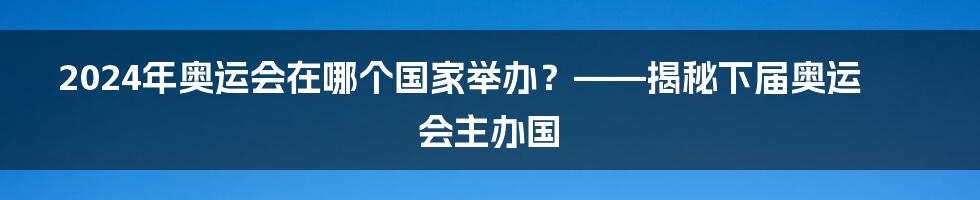 2024年奥运会在哪个国家举办？——揭秘下届奥运会主办国