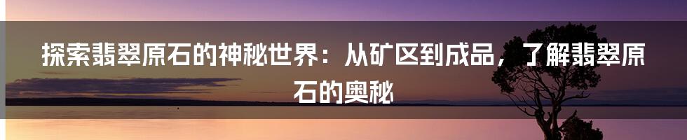 探索翡翠原石的神秘世界：从矿区到成品，了解翡翠原石的奥秘