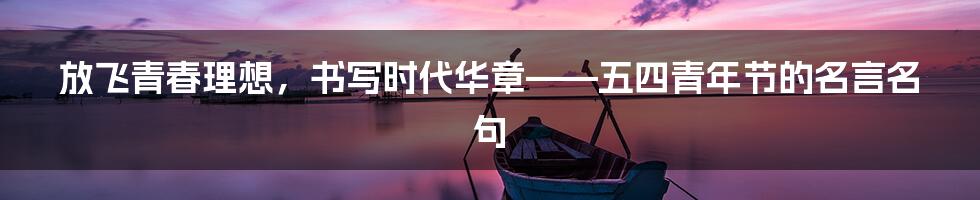 放飞青春理想，书写时代华章——五四青年节的名言名句