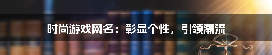 时尚游戏网名：彰显个性，引领潮流