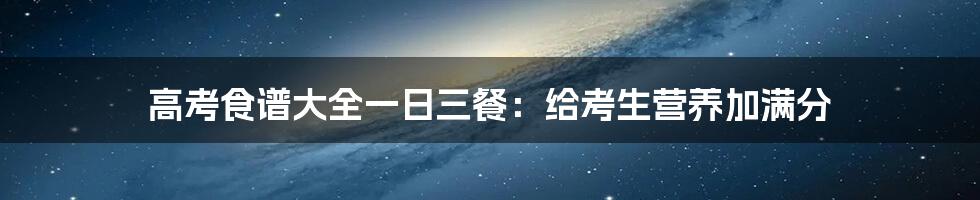 高考食谱大全一日三餐：给考生营养加满分