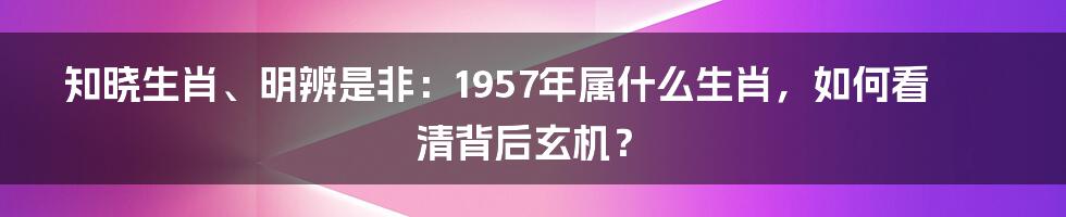 知晓生肖、明辨是非：1957年属什么生肖，如何看清背后玄机？