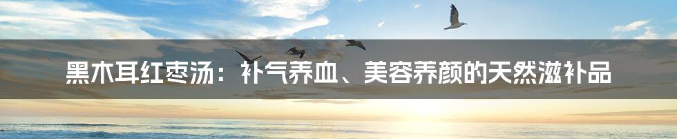 黑木耳红枣汤：补气养血、美容养颜的天然滋补品