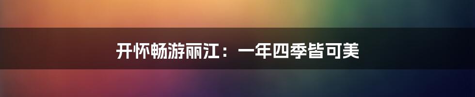 开怀畅游丽江：一年四季皆可美