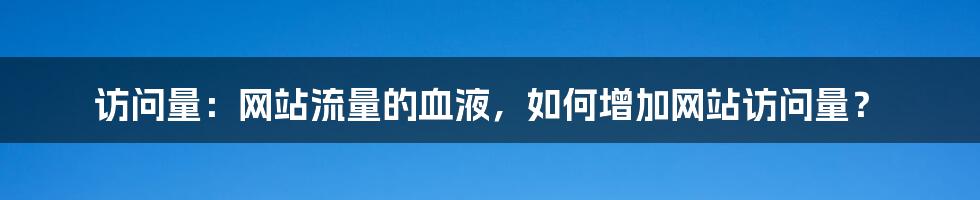 访问量：网站流量的血液，如何增加网站访问量？