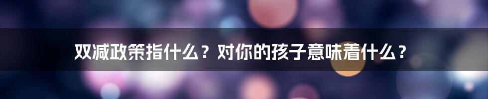 双减政策指什么？对你的孩子意味着什么？