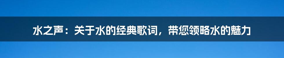 水之声：关于水的经典歌词，带您领略水的魅力