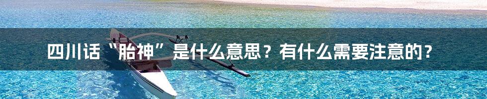 四川话“胎神”是什么意思？有什么需要注意的？