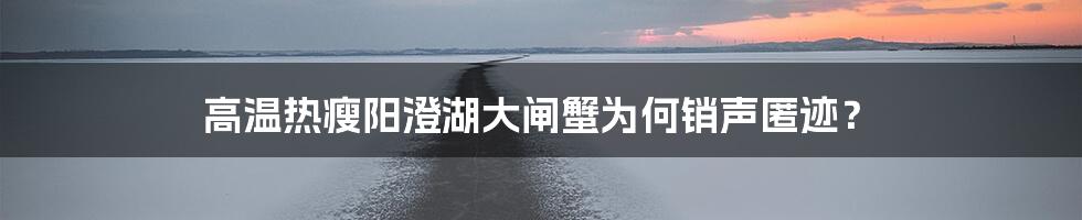 高温热瘦阳澄湖大闸蟹为何销声匿迹？