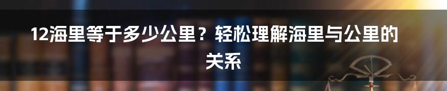 12海里等于多少公里？轻松理解海里与公里的关系