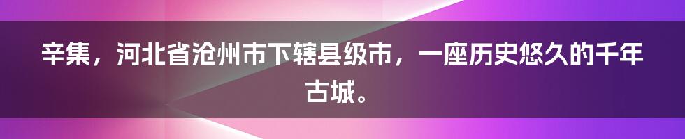 辛集，河北省沧州市下辖县级市，一座历史悠久的千年古城。