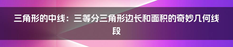 三角形的中线：三等分三角形边长和面积的奇妙几何线段