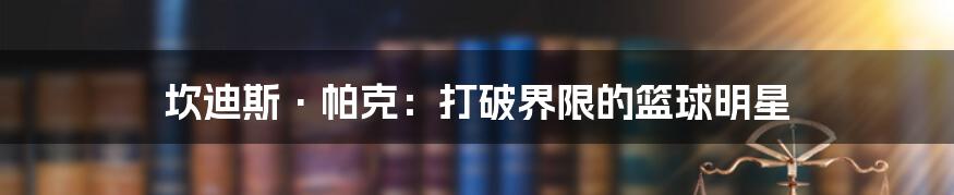 坎迪斯·帕克：打破界限的篮球明星