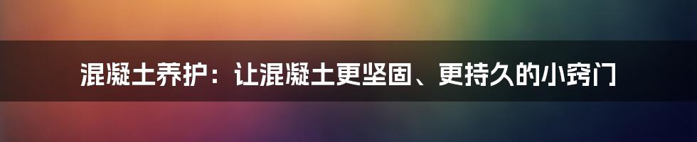 混凝土养护：让混凝土更坚固、更持久的小窍门