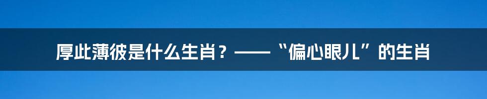 厚此薄彼是什么生肖？——“偏心眼儿”的生肖