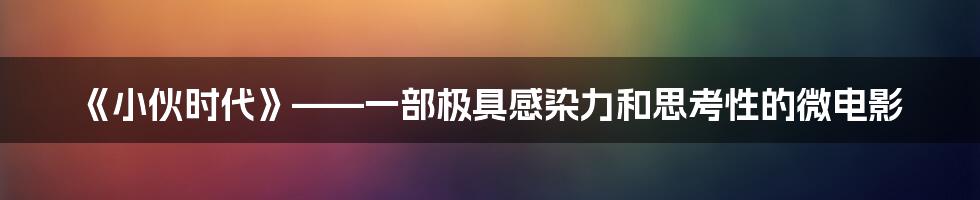 《小伙时代》——一部极具感染力和思考性的微电影