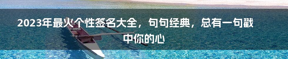 2023年最火个性签名大全，句句经典，总有一句戳中你的心