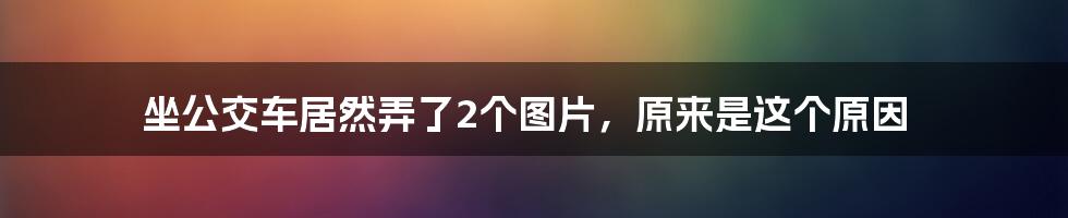 坐公交车居然弄了2个图片，原来是这个原因