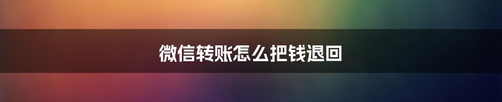 微信转账怎么把钱退回