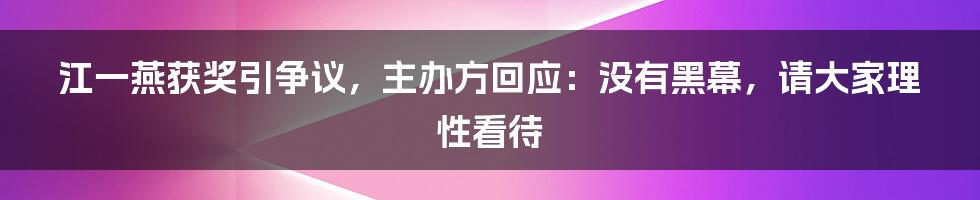 江一燕获奖引争议，主办方回应：没有黑幕，请大家理性看待