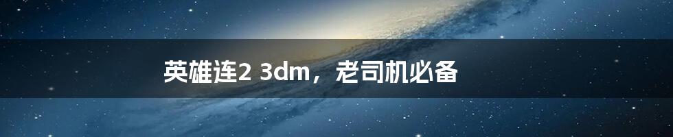 英雄连2 3dm，老司机必备