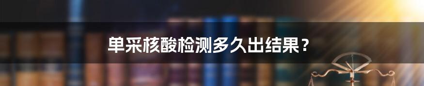 单采核酸检测多久出结果？