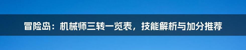 冒险岛：机械师三转一览表，技能解析与加分推荐