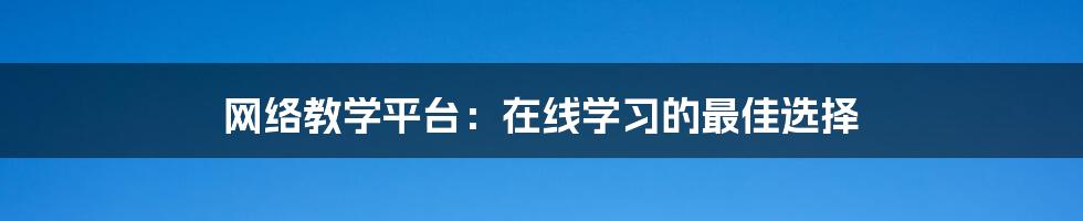 网络教学平台：在线学习的最佳选择