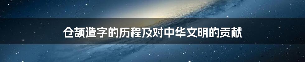 仓颉造字的历程及对中华文明的贡献