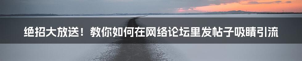 绝招大放送！教你如何在网络论坛里发帖子吸睛引流