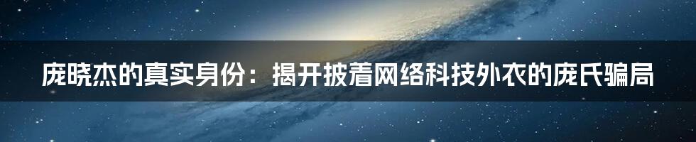 庞晓杰的真实身份：揭开披着网络科技外衣的庞氏骗局