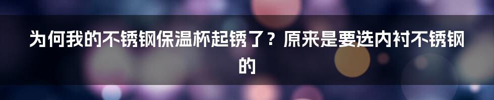 为何我的不锈钢保温杯起锈了？原来是要选内衬不锈钢的