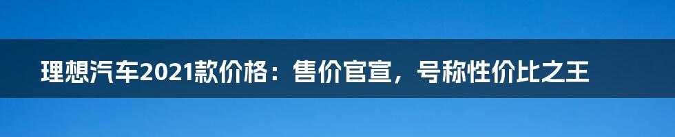 理想汽车2021款价格：售价官宣，号称性价比之王