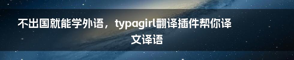 不出国就能学外语，typagirl翻译插件帮你译文译语