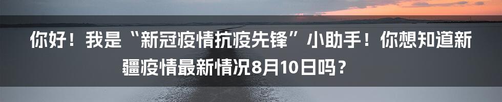 你好！我是“新冠疫情抗疫先锋”小助手！你想知道新疆疫情最新情况8月10日吗？