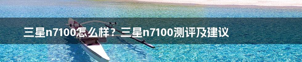 三星n7100怎么样？三星n7100测评及建议