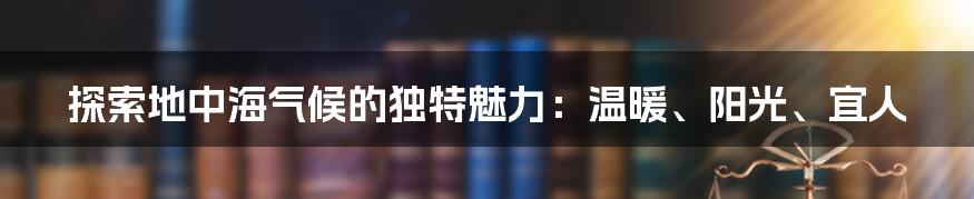 探索地中海气候的独特魅力：温暖、阳光、宜人