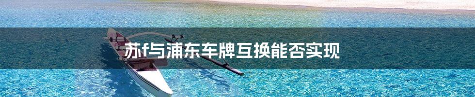 苏f与浦东车牌互换能否实现