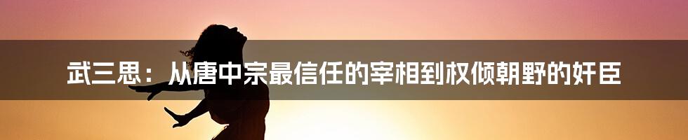 武三思：从唐中宗最信任的宰相到权倾朝野的奸臣