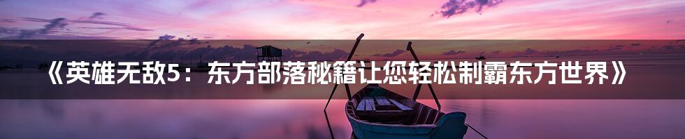 《英雄无敌5：东方部落秘籍让您轻松制霸东方世界》