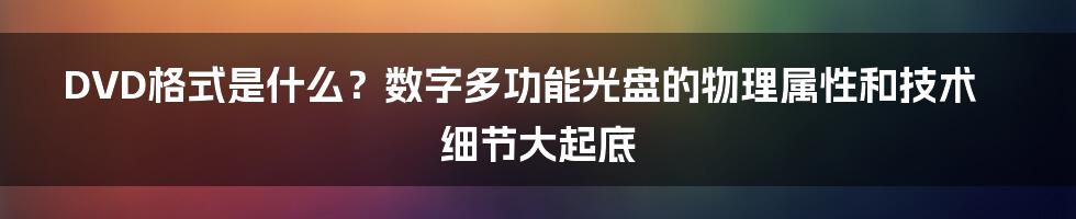 DVD格式是什么？数字多功能光盘的物理属性和技术细节大起底