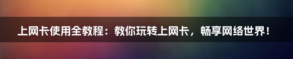 上网卡使用全教程：教你玩转上网卡，畅享网络世界！