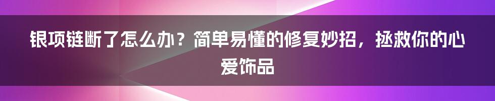 银项链断了怎么办？简单易懂的修复妙招，拯救你的心爱饰品